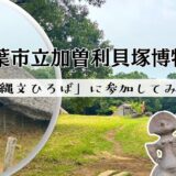 【千葉県】加曽利貝塚には何がある？イベント「縄文ひろば」に参加してみたら親子共々勉強になった！